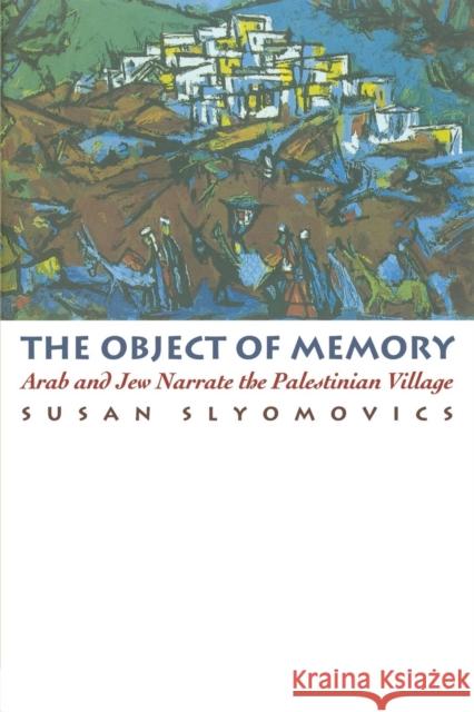 The Object of Memory: Arab and Jew Narrate the Palestinian Village Slyomovics, Susan 9780812215250
