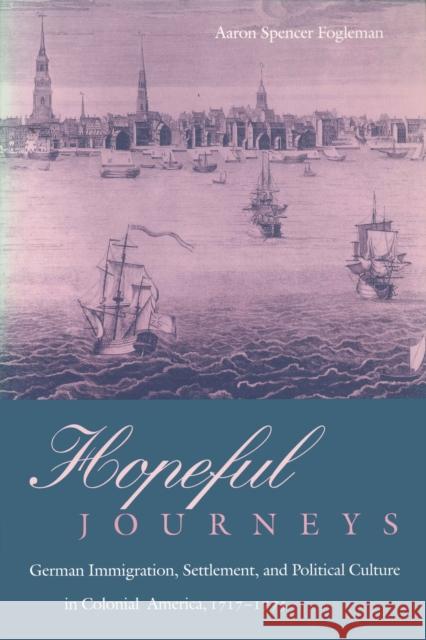 Hopeful Journeys: German Immigration, Settlement, and Political Culture in Colonial America, 1717-1775 Fogleman, Aaron Spencer 9780812215489 University of Pennsylvania Press