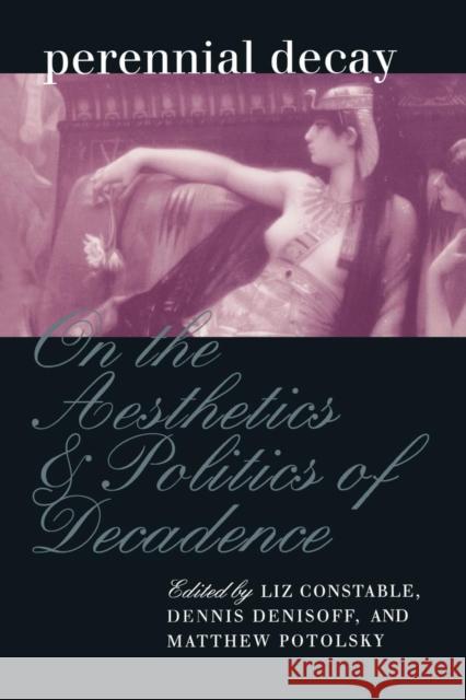 Perennial Decay: On the Aesthetics and Politics of Decadance Constable, Liz 9780812216783 University of Pennsylvania Press