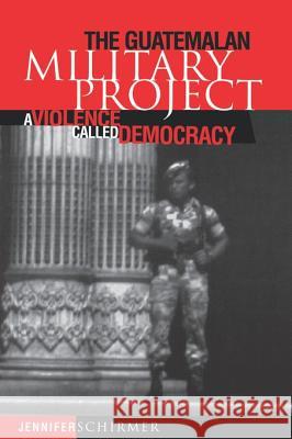 Guatemalan Military Project: A Violence Called Democracy Schirmer, Jennifer 9780812217308 University of Pennsylvania Press