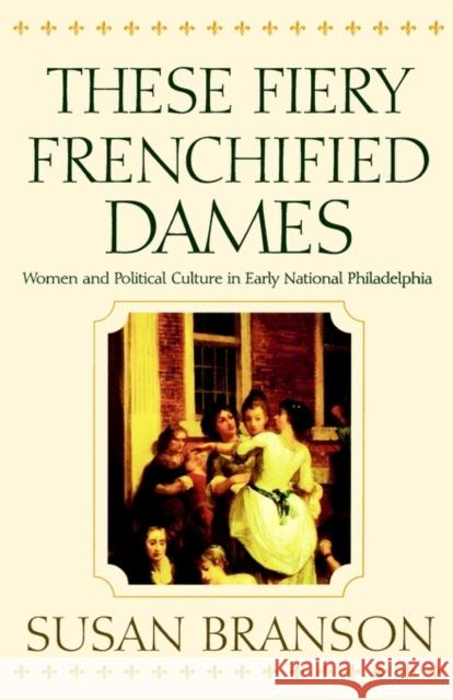 These Fiery Frenchified Dames: Women and Political Culture in Early National Philadelphia Branson, Susan 9780812217773