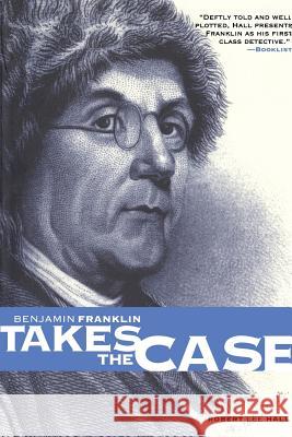 Benjamin Franklin Takes the Case: The American Agent Investigates Murder in the Dark Byways of London Hall, Robert Lee 9780812217896 Pine Street Books