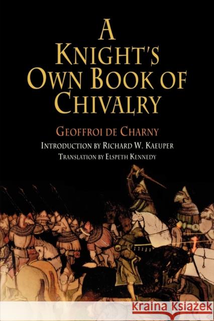 A Knight's Own Book of Chivalry Geoffroi de Charny Richard W. Kaeuper Elspeth Kennedy 9780812219098 University of Pennsylvania Press