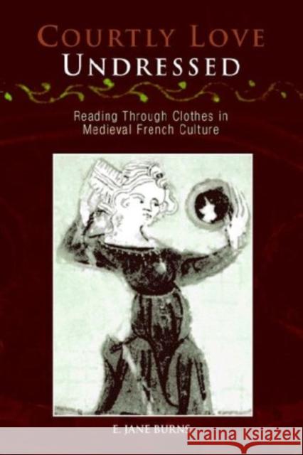 Courtly Love Undressed: Reading Through Clothes in Medieval French Culture Burns, E. Jane 9780812219302 University of Pennsylvania Press