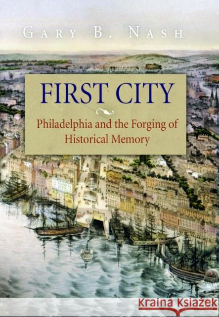 First City: Philadelphia and the Forging of Historical Memory Nash, Gary B. 9780812219425 University of Pennsylvania Press