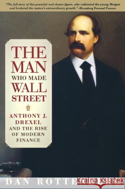 The Man Who Made Wall Street: Anthony J. Drexel and the Rise of Modern Finance Dan Rottenberg 9780812219661 University of Pennsylvania Press