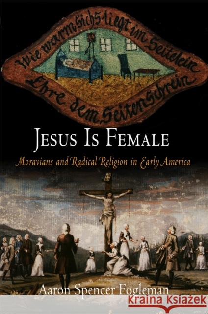Jesus Is Female: Moravians and Radical Religion in Early America Aaron Spencer Fogleman 9780812220261 University of Pennsylvania Press