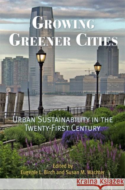 Growing Greener Cities: Urban Sustainability in the Twenty-First Century Eugenie L. Birch Susan M. Wachter Eugenie Ladner Birch 9780812220377