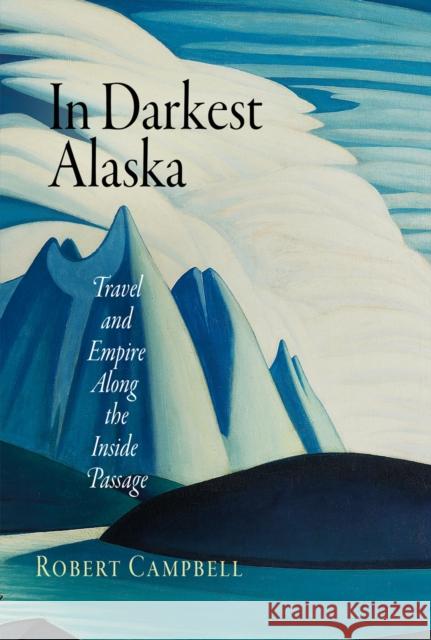 In Darkest Alaska: Travel and Empire Along the Inside Passage Robert Campbell 9780812220483 University of Pennsylvania Press