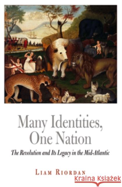 Many Identities, One Nation: The Revolution and Its Legacy in the Mid-Atlantic Liam Riordan 9780812220506 0