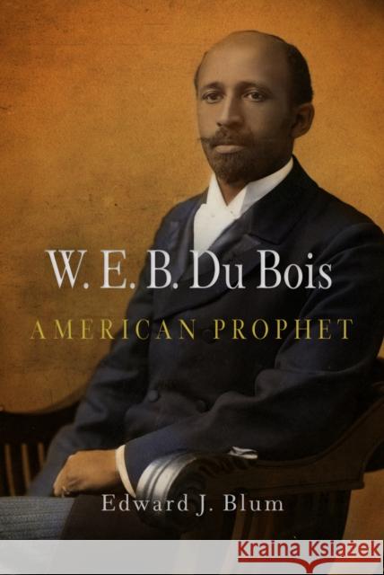 W.E.B. Du Bois, American Prophet Edward J. Blum 9780812220865 University of Pennsylvania Press