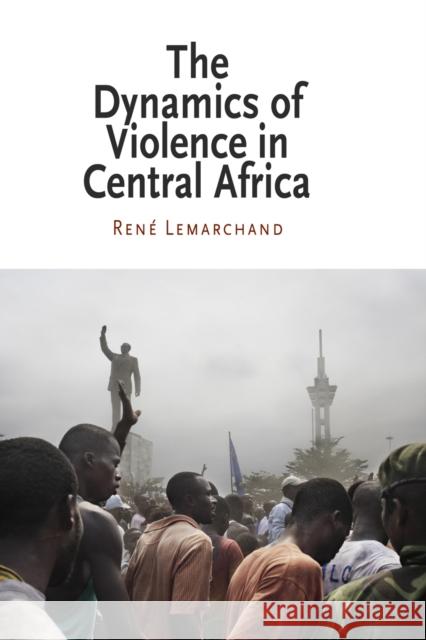 The Dynamics of Violence in Central Africa Rene Lemarchand 9780812220902 University of Pennsylvania Press