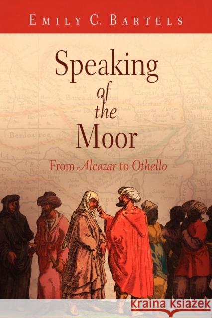 Speaking of the Moor: From Alcazar to Othello Bartels, Emily C. 9780812221015 UPP