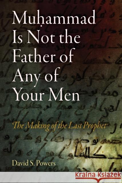Muhammad Is Not the Father of Any of Your Men: The Making of the Last Prophet David S. Powers 9780812221497