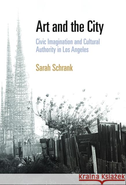 Art and the City: Civic Imagination and Cultural Authority in Los Angeles Sarah Schrank 9780812221534 University of Pennsylvania Press