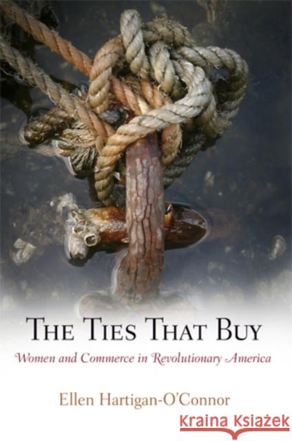 The Ties That Buy: Women and Commerce in Revolutionary America Ellen Hartigan-O'Connor 9780812221596 University of Pennsylvania Press