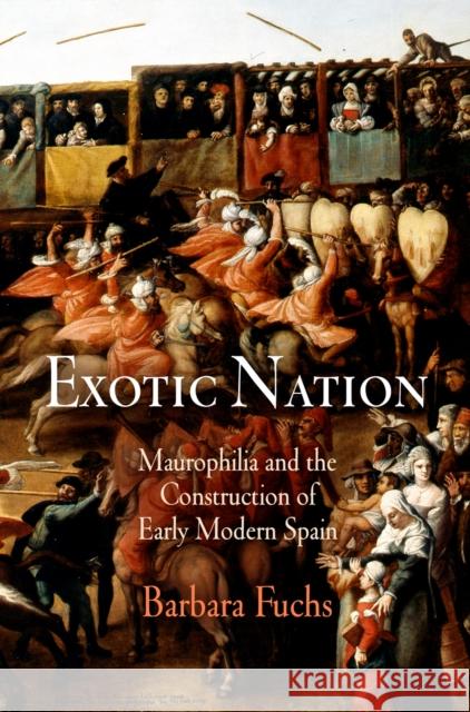 Exotic Nation: Maurophilia and the Construction of Early Modern Spain Fuchs, Barbara 9780812221732