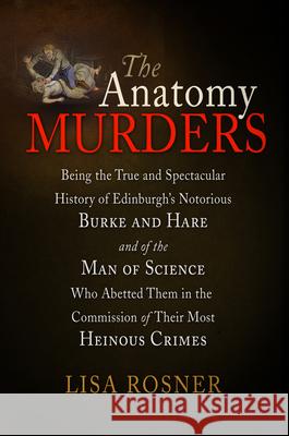 The Anatomy Murders: Being the True and Spectacular History of Edinburgh's Notorious Burke and Hare and of the Man of Science Who Abetted T Rosner, Lisa 9780812221763