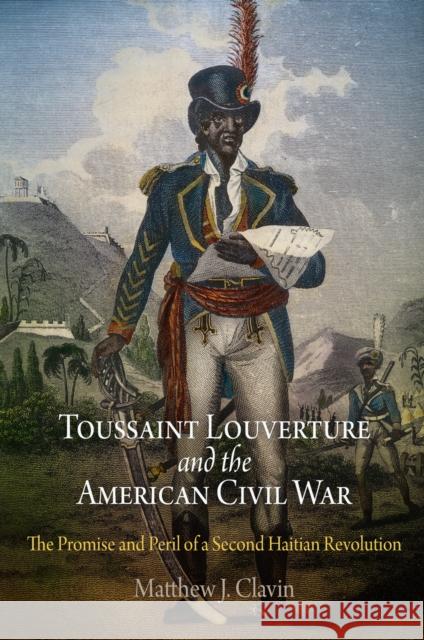 Toussaint Louverture and the American Civil War: The Promise and Peril of a Second Haitian Revolution Matthew J. Clavin 9780812221848 University of Pennsylvania Press