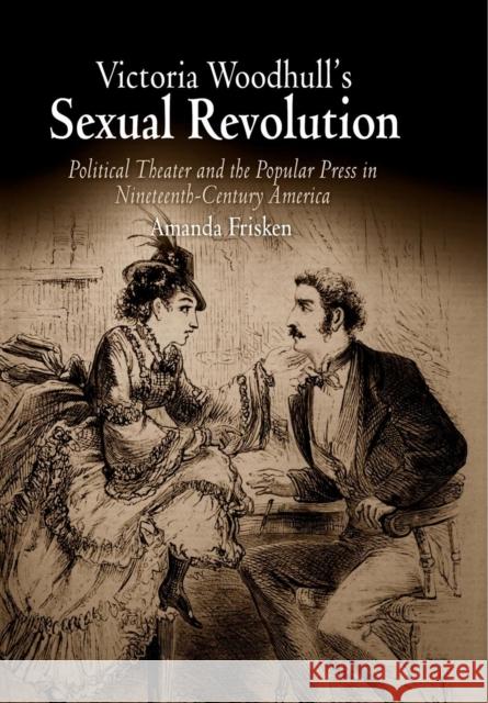 Victoria Woodhull's Sexual Revolution: Political Theater and the Popular Press in Nineteenth-Century America Amanda Frisken   9780812221886
