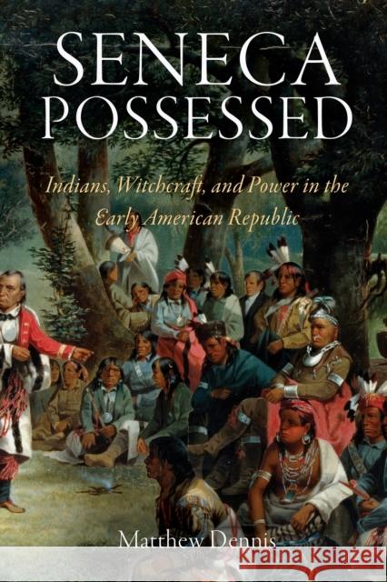 Seneca Possessed: Indians, Witchcraft, and Power in the Early American Republic Dennis, Matthew 9780812221992 University of Pennsylvania Press