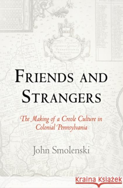 Friends and Strangers: The Making of a Creole Culture in Colonial Pennsylvania John Smolenski 9780812222036 University of Pennsylvania Press