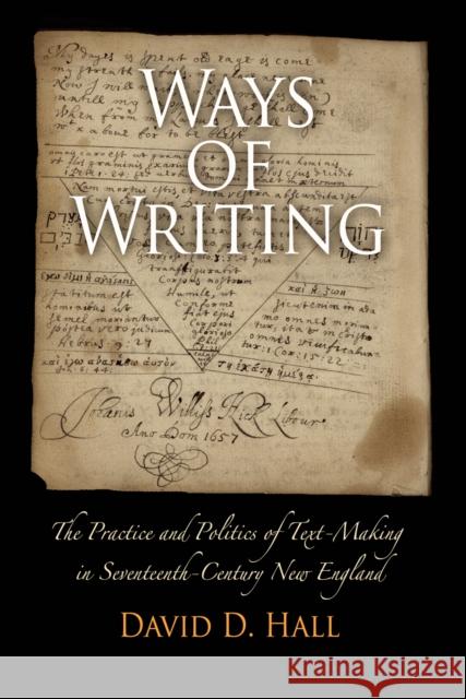 Ways of Writing: The Practice and Politics of Text-Making in Seventeenth-Century New England Hall, David D. 9780812222081 University of Pennsylvania Press