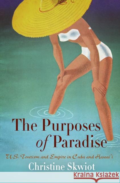 The Purposes of Paradise: U.S. Tourism and Empire in Cuba and Hawai'i Christine Skwiot 9780812222289 University of Pennsylvania Press