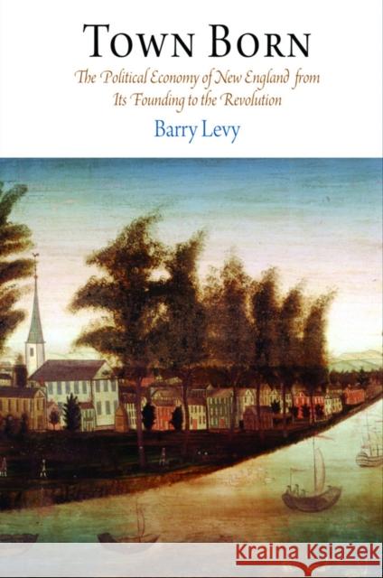 Town Born: The Political Economy of New England from Its Founding to the Revolution Barry Levy 9780812222470