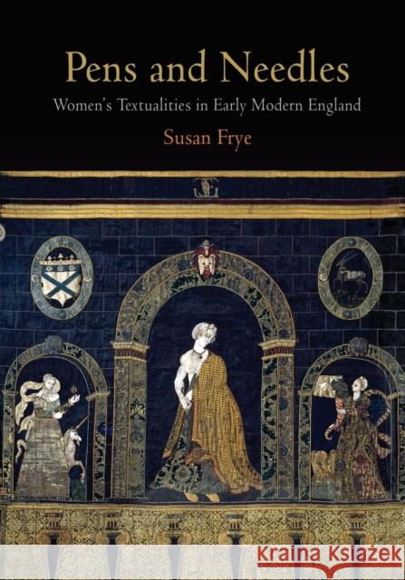 Pens and Needles: Women's Textualities in Early Modern England Frye, Susan 9780812222524 University of Pennsylvania Press