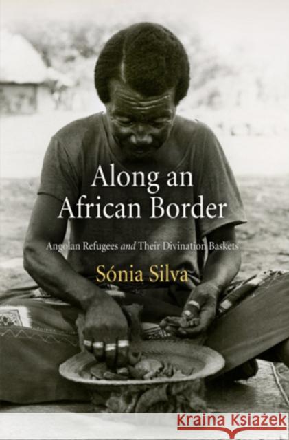 Along an African Border: Angolan Refugees and Their Divination Baskets Silva, Sonia 9780812222685