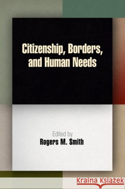 Citizenship, Borders, and Human Needs Rogers M. Smith 9780812222692 University of Pennsylvania Press