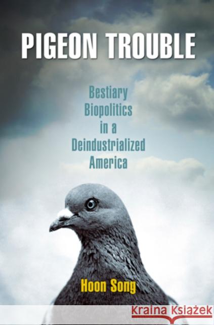 Pigeon Trouble: Bestiary Biopolitics in a Deindustrialized America Song, Hoon 9780812222708