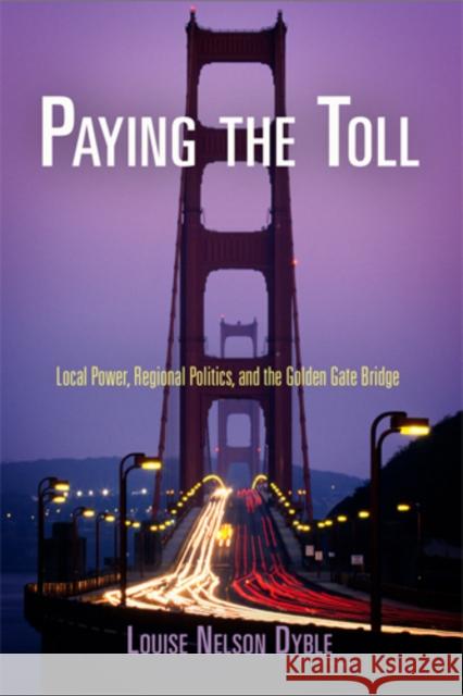 Paying the Toll: Local Power, Regional Politics, and the Golden Gate Bridge Louise Nelson Dyble 9780812222784 University of Pennsylvania Press