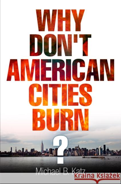 Why Don't American Cities Burn? Michael B. Katz 9780812222807