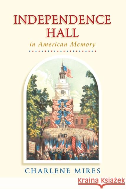 Independence Hall in American Memory Charlene Mires 9780812222821