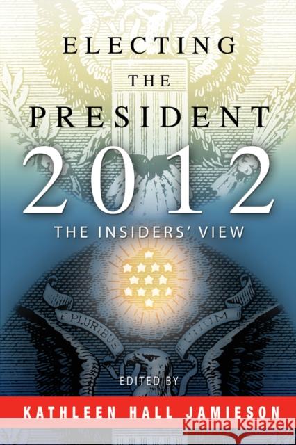 Electing the President, 2012: The Insiders' View Kathleen Hall Jamieson 9780812222906 University of Pennsylvania Press