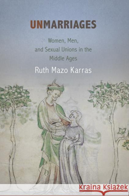 Unmarriages: Women, Men, and Sexual Unions in the Middle Ages Ruth Mazo Karras 9780812222982 University of Pennsylvania Press