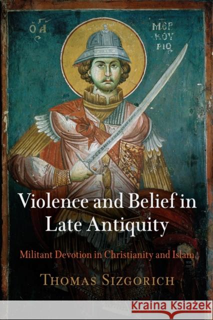 Violence and Belief in Late Antiquity: Militant Devotion in Christianity and Islam Thomas Sizgorich 9780812223057 University of Pennsylvania Press