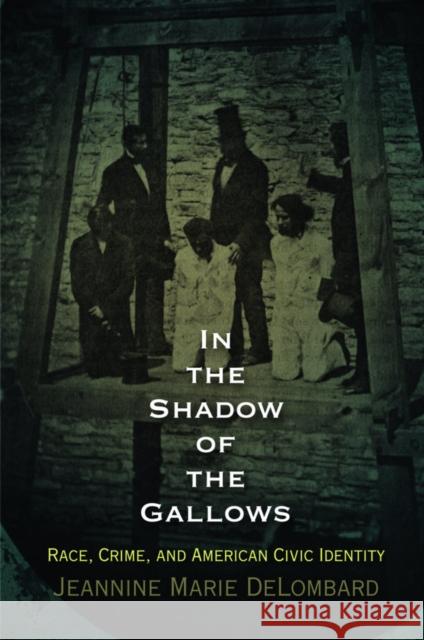 In the Shadow of the Gallows: Race, Crime, and American Civic Identity Jeannine Marie Delombard 9780812223170 University of Pennsylvania Press