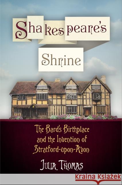 Shakespeare's Shrine: The Bard's Birthplace and the Invention of Stratford-Upon-Avon Julia Thomas 9780812223378