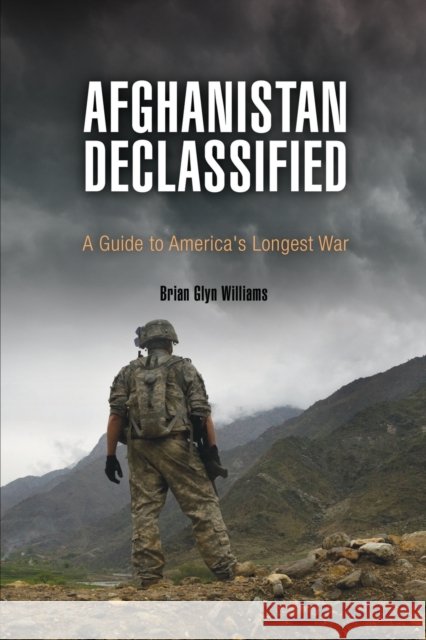 Afghanistan Declassified: A Guide to America's Longest War Brian Glyn Williams 9780812223446 University of Pennsylvania Press