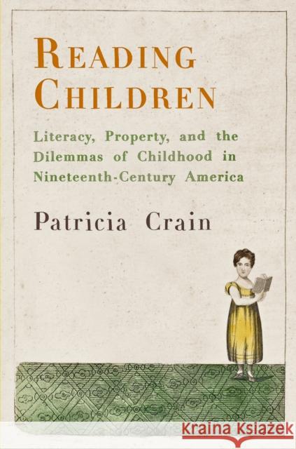 Reading Children: Literacy, Property, and the Dilemmas of Childhood in Nineteenth-Century America Patricia Crain 9780812223538 University of Pennsylvania Press