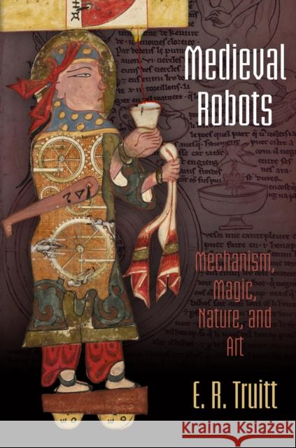 Medieval Robots: Mechanism, Magic, Nature, and Art Elly Rachel Truitt 9780812223576 University of Pennsylvania Press