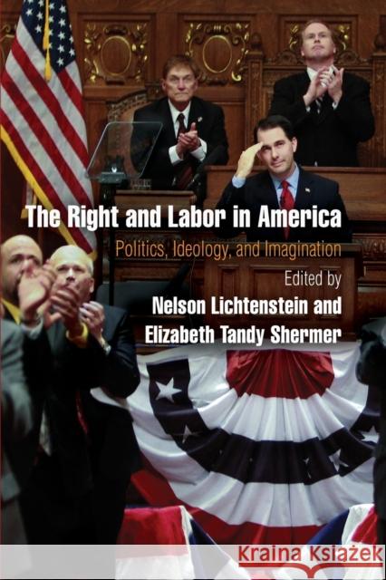 The Right and Labor in America: Politics, Ideology, and Imagination Nelson Lichtenstein 9780812223606 University of Pennsylvania Press