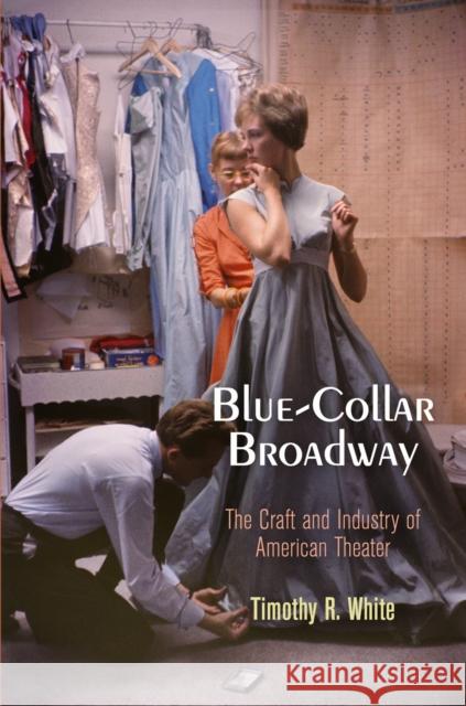 Blue-Collar Broadway: The Craft and Industry of American Theater Timothy R. White 9780812223644
