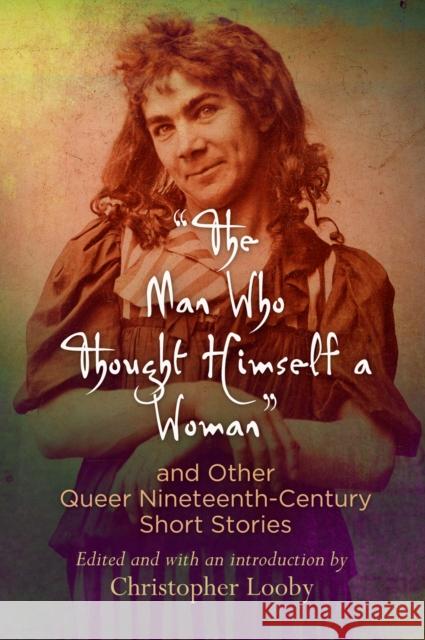 The Man Who Thought Himself a Woman and Other Queer Nineteenth-Century Short Stories Looby, Christopher 9780812223668 University of Pennsylvania Press