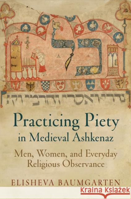 Practicing Piety in Medieval Ashkenaz: Men, Women, and Everyday Religious Observance Elisheva Baumgarten 9780812223705 University of Pennsylvania Press