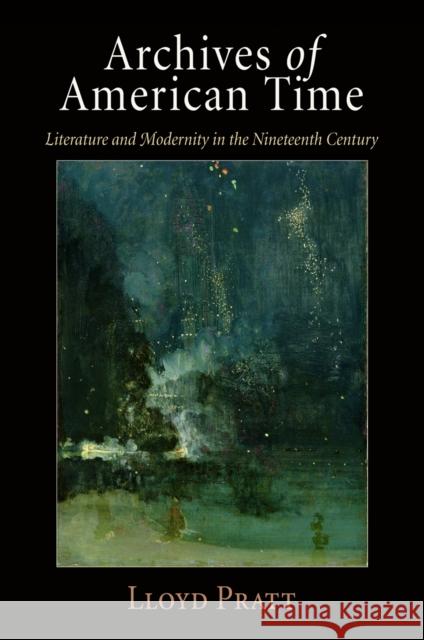Archives of American Time: Literature and Modernity in the Nineteenth Century Lloyd Pratt 9780812223729 University of Pennsylvania Press