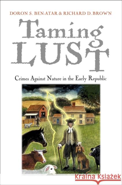 Taming Lust: Crimes Against Nature in the Early Republic Doron S. Ben-Atar Richard D. Brown 9780812223750 University of Pennsylvania Press
